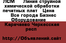 ЛСМ - 1 Линия струйной химической обработки печатных плат › Цена ­ 111 - Все города Бизнес » Оборудование   . Карачаево-Черкесская респ.